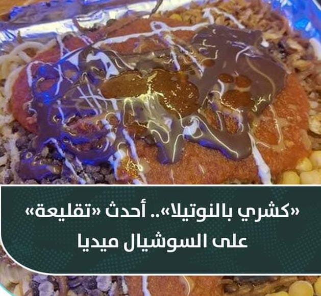 كشري بالنوتيلا، أحدث تقاليع الأكل في مصر